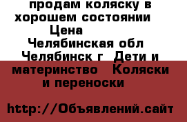 продам коляску в хорошем состоянии  › Цена ­ 1 309 - Челябинская обл., Челябинск г. Дети и материнство » Коляски и переноски   